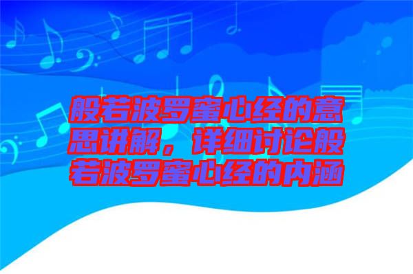 般若波羅蜜心經(jīng)的意思講解，詳細討論般若波羅蜜心經(jīng)的內(nèi)涵