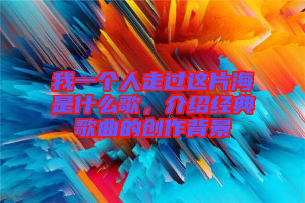 我一個人走過這片海是什么歌，介紹經(jīng)典歌曲的創(chuàng)作背景