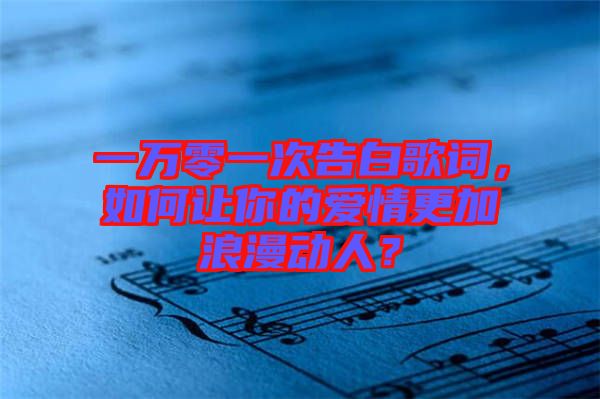 一萬(wàn)零一次告白歌詞，如何讓你的愛(ài)情更加浪漫動(dòng)人？
