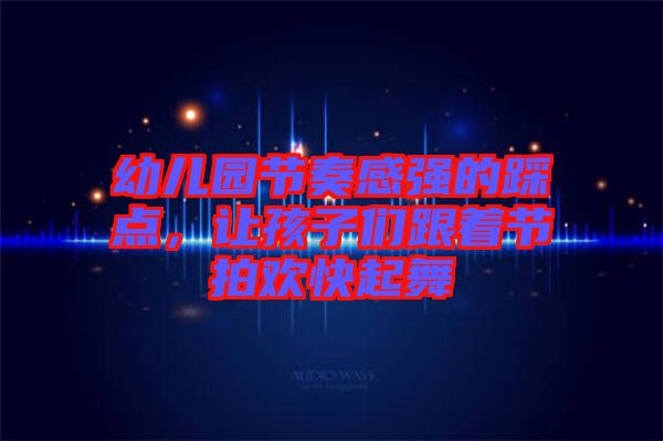 幼兒園節(jié)奏感強(qiáng)的踩點(diǎn)，讓孩子們跟著節(jié)拍歡快起舞