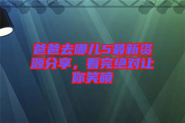 爸爸去哪兒5最新資源分享，看完絕對讓你笑噴