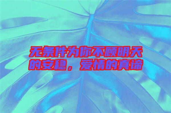 無(wú)條件為你不顧明天的安穩(wěn)，愛(ài)情的真諦