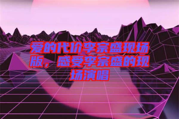 愛的代價(jià)李宗盛現(xiàn)場(chǎng)版，感受李宗盛的現(xiàn)場(chǎng)演唱