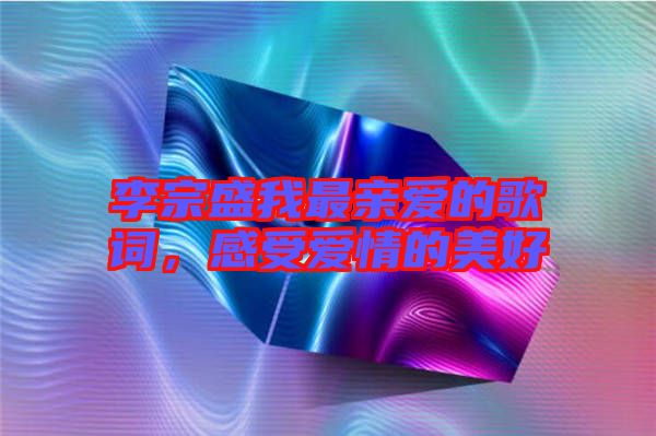 李宗盛我最親愛(ài)的歌詞，感受愛(ài)情的美好