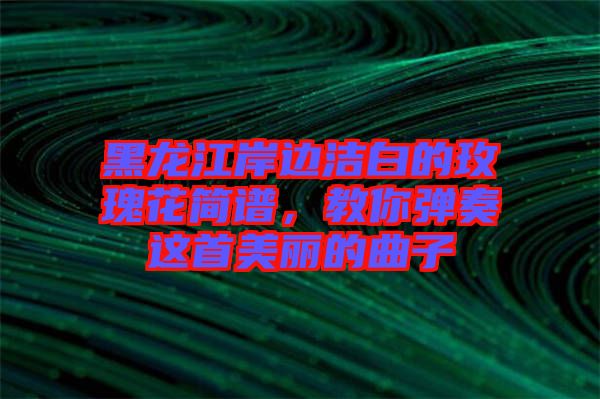 黑龍江岸邊潔白的玫瑰花簡(jiǎn)譜，教你彈奏這首美麗的曲子
