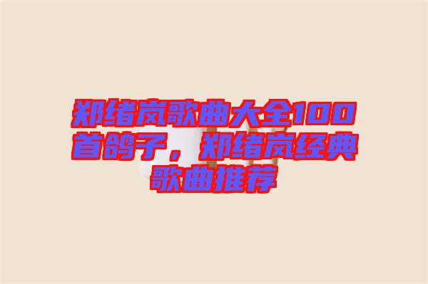 鄭緒嵐歌曲大全100首鴿子，鄭緒嵐經(jīng)典歌曲推薦