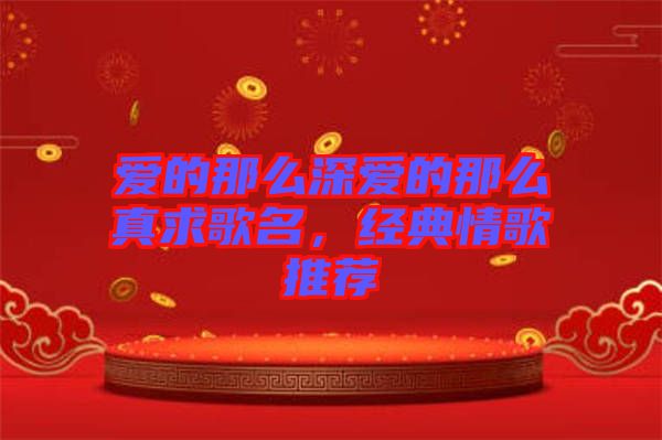 愛的那么深愛的那么真求歌名，經(jīng)典情歌推薦