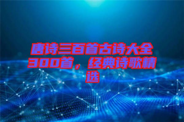 唐詩三百首古詩大全300首，經(jīng)典詩歌精選