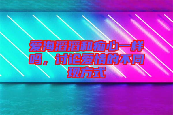愛海滔滔和癡心一樣嗎，討論愛情的不同現(xiàn)方式