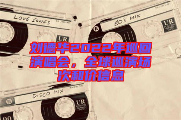 劉德華2022年巡回演唱會，全球巡演場次和價信息