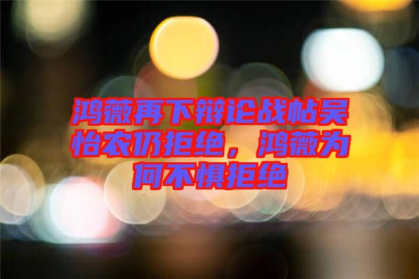 鴻薇再下辯論戰(zhàn)帖吳怡農(nóng)仍拒絕，鴻薇為何不懼拒絕