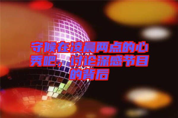 守候在凌晨?jī)牲c(diǎn)的心秀吧，討論深感節(jié)目的背后