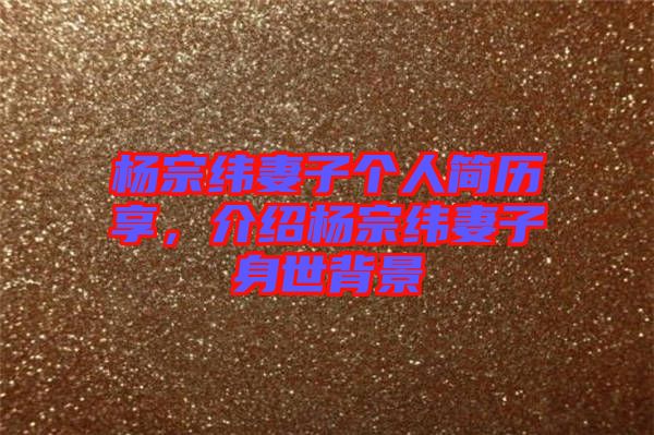 楊宗緯妻子個(gè)人簡歷享，介紹楊宗緯妻子身世背景