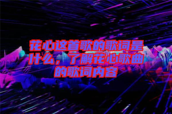 花心這首歌的歌詞是什么，了解花心歌曲的歌詞內(nèi)容