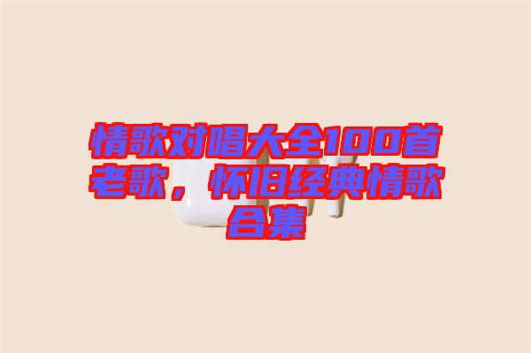 情歌對(duì)唱大全100首老歌，懷舊經(jīng)典情歌合集
