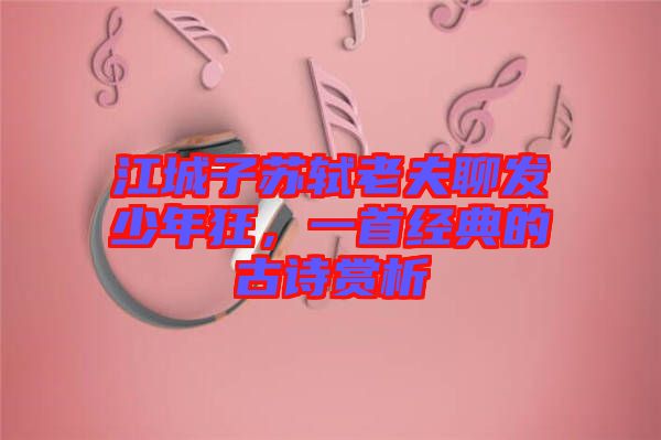 江城子蘇軾老夫聊發(fā)少年狂，一首經(jīng)典的古詩賞析