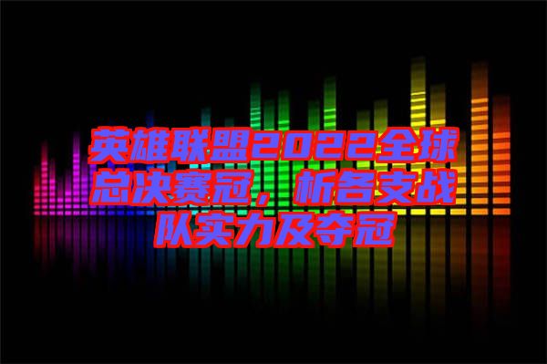 英雄聯(lián)盟2022全球總決賽冠，析各支戰(zhàn)隊實力及奪冠