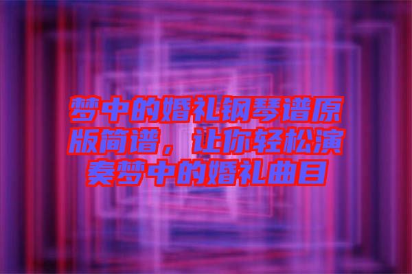 夢中的婚禮鋼琴譜原版簡譜，讓你輕松演奏夢中的婚禮曲目