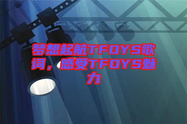 夢想起航TFOYS歌詞，感受TFOYS魅力