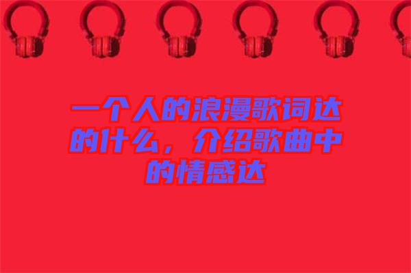 一個(gè)人的浪漫歌詞達(dá)的什么，介紹歌曲中的情感達(dá)