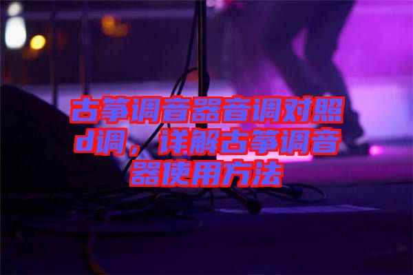古箏調(diào)音器音調(diào)對照d調(diào)，詳解古箏調(diào)音器使用方法