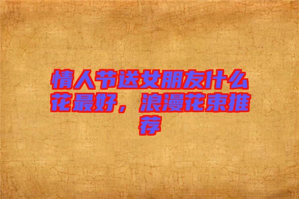情人節(jié)送女朋友什么花最好，浪漫花束推薦