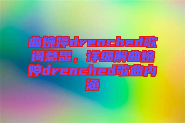 曲婉婷drenched歌詞意思，詳細(xì)解曲婉婷drenched歌曲內(nèi)涵