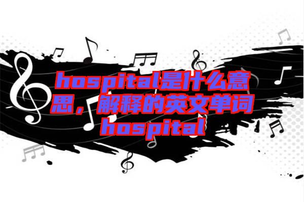 hospital是什么意思，解釋的英文單詞hospital