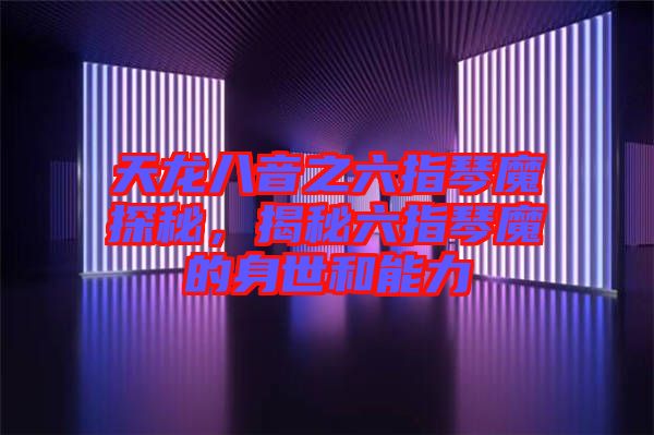 天龍八音之六指琴魔探秘，揭秘六指琴魔的身世和能力