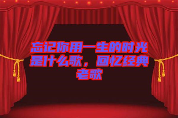 忘記你用一生的時(shí)光是什么歌，回憶經(jīng)典老歌