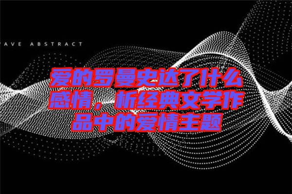 愛的羅曼史達了什么感情，析經(jīng)典文學(xué)作品中的愛情主題