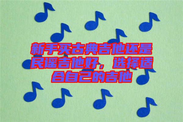 新手買古典吉他還是民謠吉他好，選擇適合自己的吉他