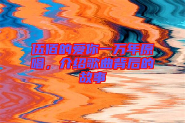 伍佰的愛你一萬(wàn)年原唱，介紹歌曲背后的故事