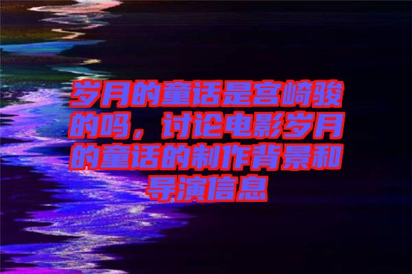 歲月的童話是宮崎駿的嗎，討論電影歲月的童話的制作背景和導演信息