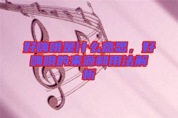 好嗨哦是什么意思，好嗨哦的來源和用法解析