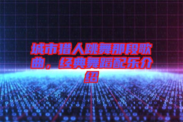 城市獵人跳舞那段歌曲，經(jīng)典舞蹈配樂介紹