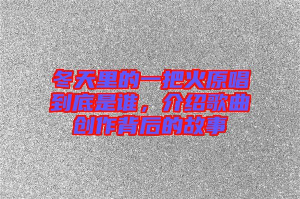 冬天里的一把火原唱到底是誰，介紹歌曲創(chuàng)作背后的故事