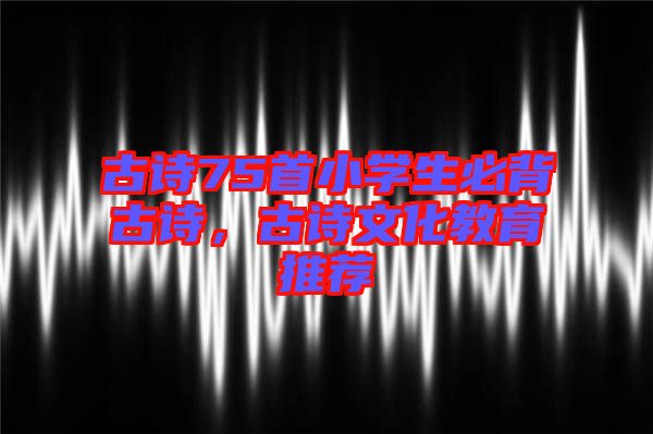 古詩(shī)75首小學(xué)生必背古詩(shī)，古詩(shī)文化教育推薦