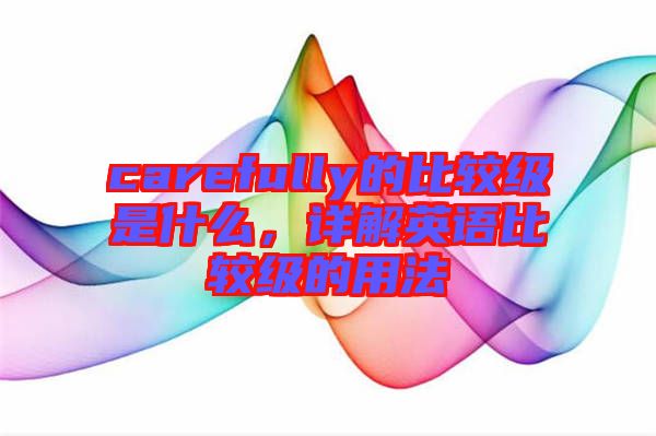 carefully的比較級(jí)是什么，詳解英語(yǔ)比較級(jí)的用法