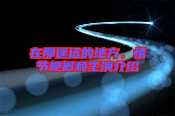 在那遙遠的地方，情節(jié)梗概和主演介紹