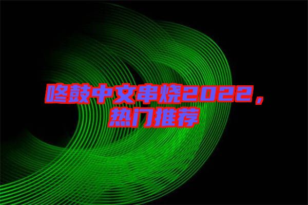 咚鼓中文串燒2022，熱門推薦
