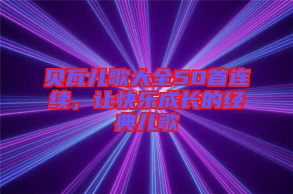 貝瓦兒歌大全50首連續(xù)，讓快樂成長(zhǎng)的經(jīng)典兒歌