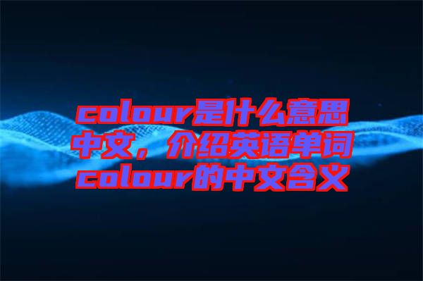 colour是什么意思中文，介紹英語單詞colour的中文含義