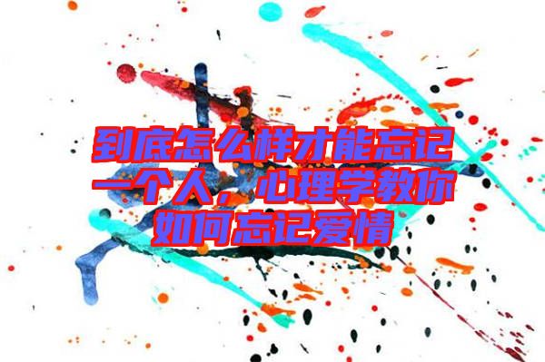 到底怎么樣才能忘記一個(gè)人，心理學(xué)教你如何忘記愛情