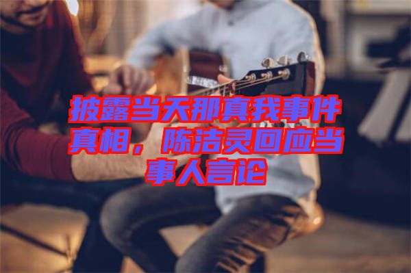 披露當(dāng)天那真我事件真相，陳潔靈回應(yīng)當(dāng)事人言論