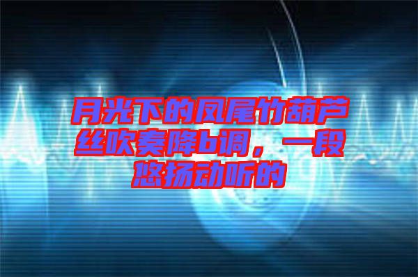 月光下的鳳尾竹葫蘆絲吹奏降b調(diào)，一段悠揚動聽的