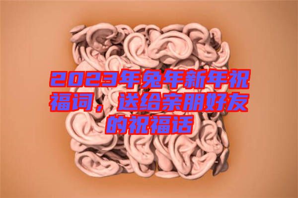 2023年兔年新年祝福詞，送給親朋好友的祝福話