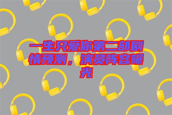 一生只愛(ài)你第二部劇情預(yù)測(cè)，演員陣容曝光