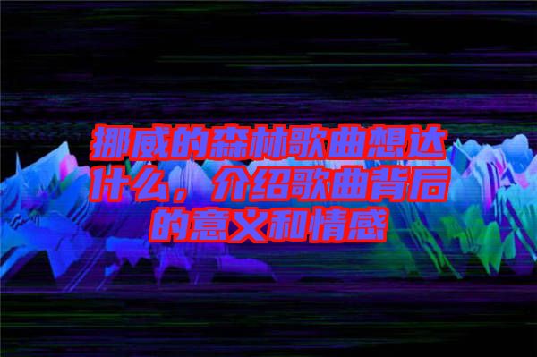 挪威的森林歌曲想達什么，介紹歌曲背后的意義和情感