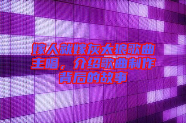 嫁人就嫁灰太狼歌曲主唱，介紹歌曲制作背后的故事